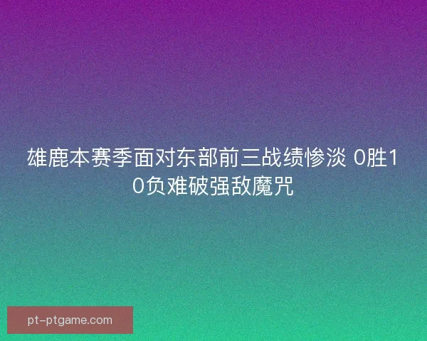 雄鹿本赛季面对东部前三战绩惨淡 0胜10负难破强敌魔咒 雄鹿本赛季面对东部前三战绩惨淡 0胜10负难破强敌魔咒