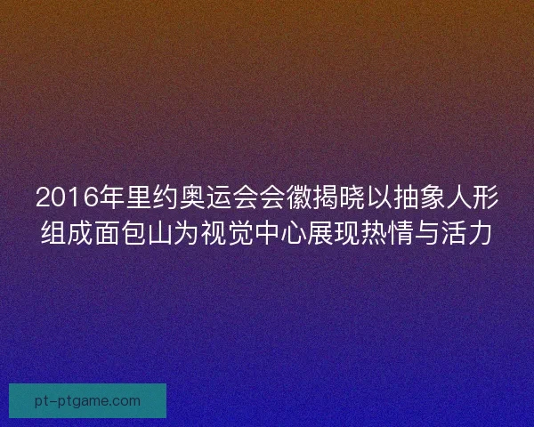 2016年里约奥运会会徽揭晓以抽象人形组成面包山为视觉中心展现热情与活力