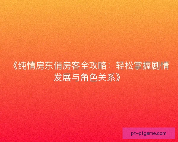 《纯情房东俏房客全攻略：轻松掌握剧情发展与角色关系》