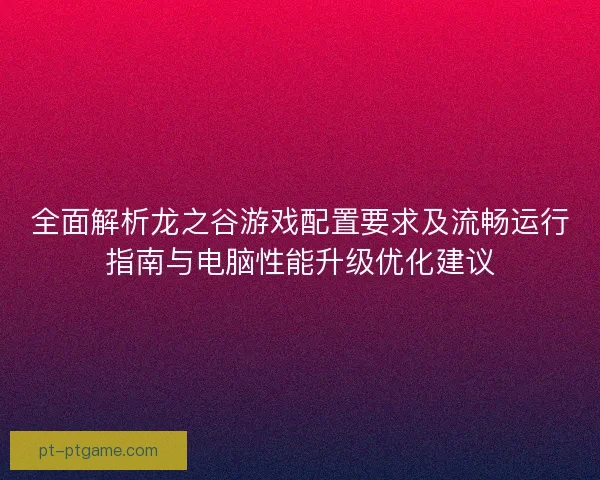 全面解析龙之谷游戏配置要求及流畅运行指南与电脑性能升级优化建议 全面解析龙之谷游戏配置要求及流畅运行指南与电脑性能升级优化建议