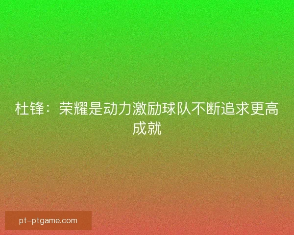 杜锋：荣耀是动力激励球队不断追求更高成就