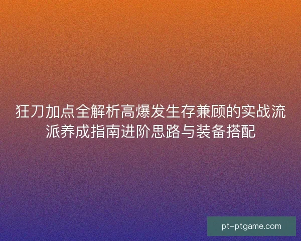 狂刀加点全解析高爆发生存兼顾的实战流派养成指南进阶思路与装备搭配