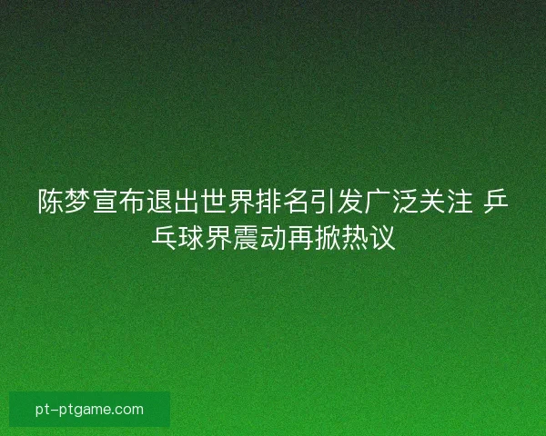 陈梦宣布退出世界排名引发广泛关注 乒乓球界震动再掀热议