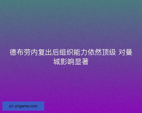 德布劳内复出后组织能力依然顶级 对曼城影响显著