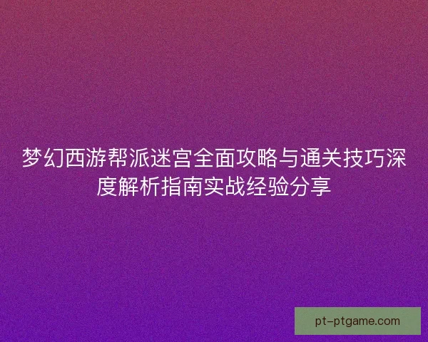 梦幻西游帮派迷宫全面攻略与通关技巧深度解析指南实战经验分享