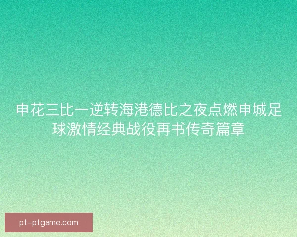 申花三比一逆转海港德比之夜点燃申城足球激情经典战役再书传奇篇章