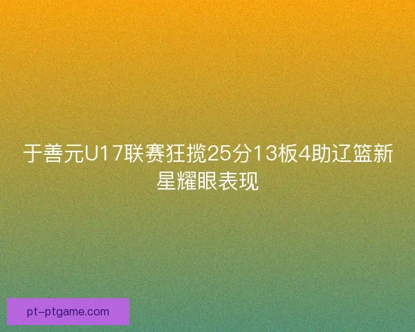 于善元U17联赛狂揽25分13板4助辽篮新星耀眼表现