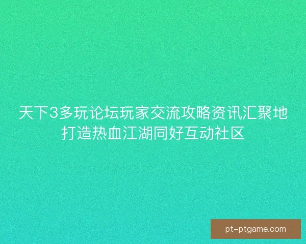 天下3多玩论坛玩家交流攻略资讯汇聚地打造热血江湖同好互动社区