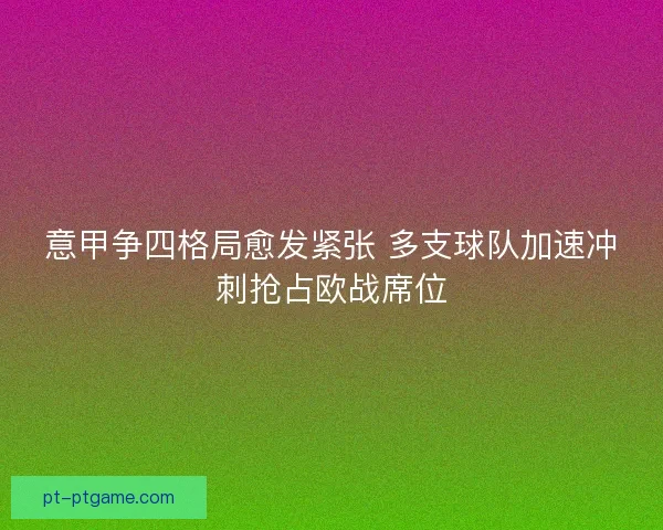 意甲争四格局愈发紧张 多支球队加速冲刺抢占欧战席位 意甲争四格局愈发紧张 多支球队加速冲刺抢占欧战席位