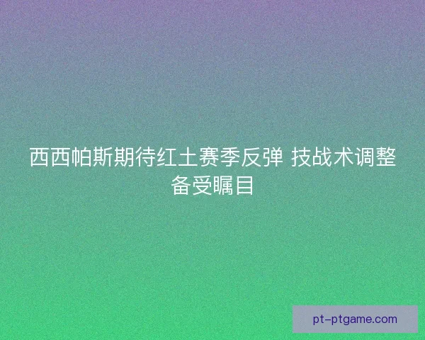 西西帕斯期待红土赛季反弹 技战术调整备受瞩目