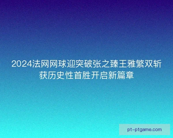 2024法网网球迎突破张之臻王雅繁双斩获历史性首胜开启新篇章 2024法网网球迎突破张之臻王雅繁双斩获历史性首胜开启新篇章