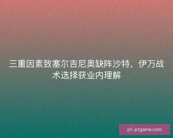 三重因素致塞尔吉尼奥缺阵沙特，伊万战术选择获业内理解