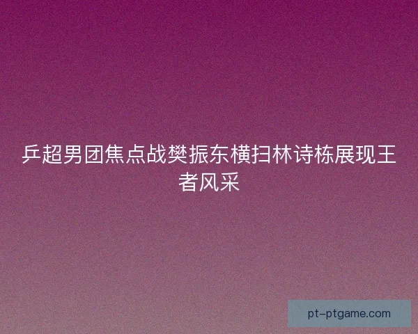 乒超男团焦点战樊振东横扫林诗栋展现王者风采