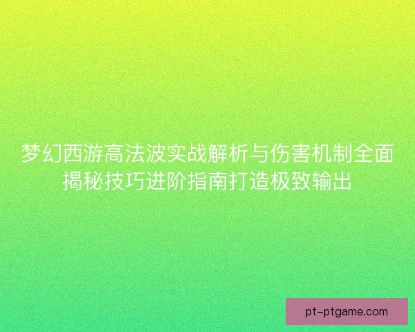 梦幻西游高法波实战解析与伤害机制全面揭秘技巧进阶指南打造极致输出 梦幻西游高法波实战解析与伤害机制全面揭秘技巧进阶指南打造极致输出