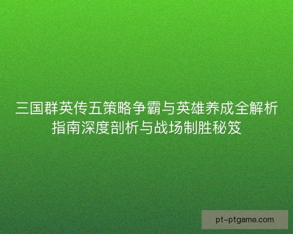 三国群英传五策略争霸与英雄养成全解析指南深度剖析与战场制胜秘笈 三国群英传五策略争霸与英雄养成全解析指南深度剖析与战场制胜秘笈