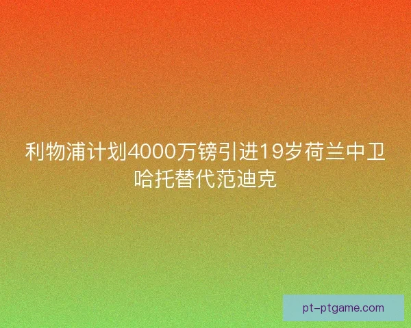 利物浦计划4000万镑引进19岁荷兰中卫哈托替代范迪克 利物浦计划4000万镑引进19岁荷兰中卫哈托替代范迪克