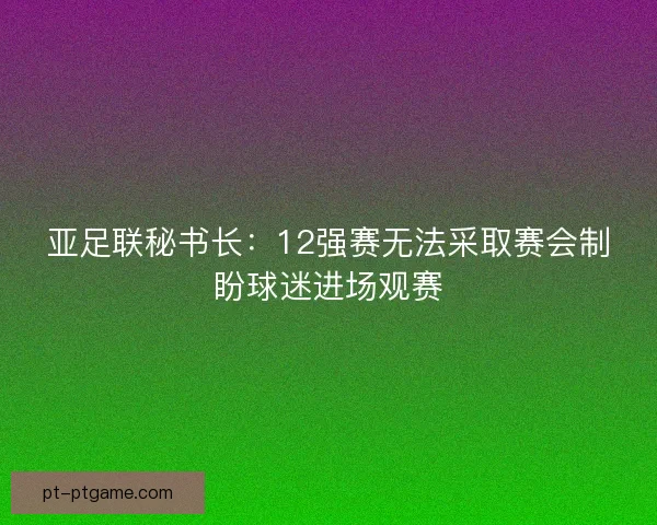 亚足联秘书长:12强赛无法采取赛会制盼球迷进场观赛 亚足联秘书长:12强赛无法采取赛会制盼球迷进场观赛