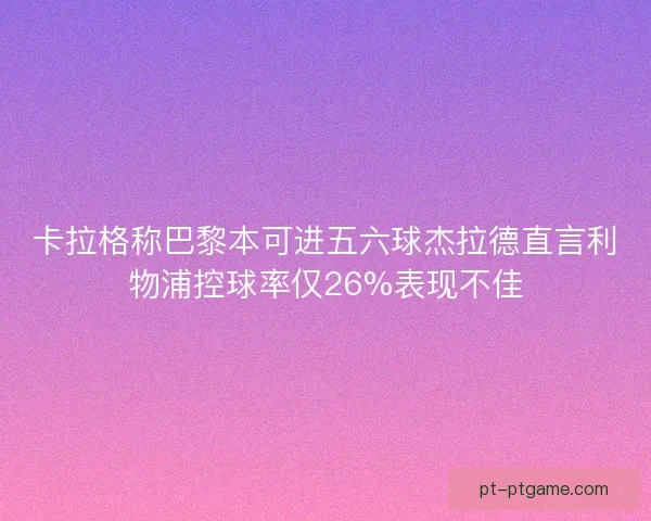 卡拉格称巴黎本可进五六球杰拉德直言利物浦控球率仅26%表现不佳
