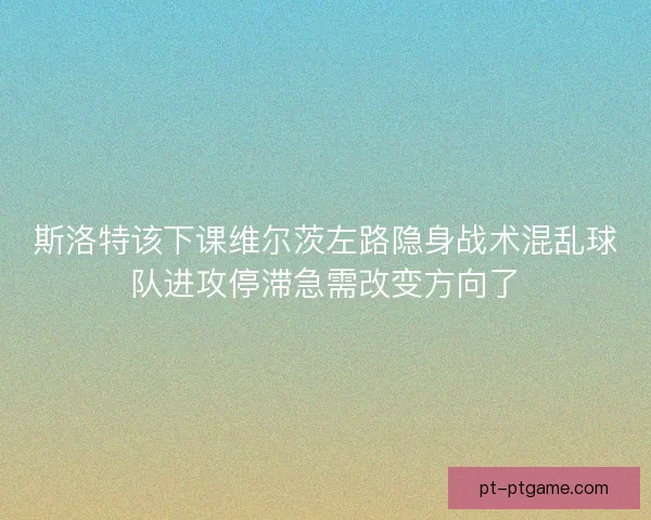 斯洛特该下课维尔茨左路隐身战术混乱球队进攻停滞急需改变方向了