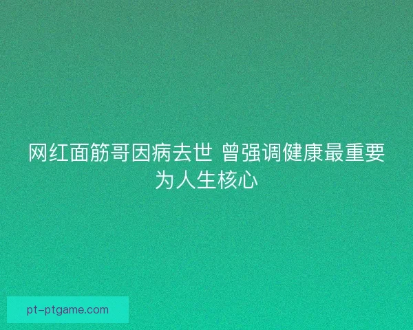 网红面筋哥因病去世 曾强调健康最重要为人生核心