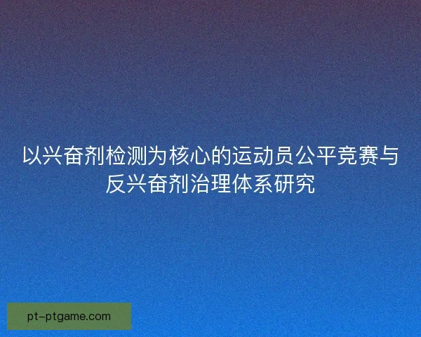 以兴奋剂检测为核心的运动员公平竞赛与反兴奋剂治理体系研究