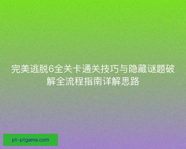 完美逃脱6全关卡通关技巧与隐藏谜题破解全流程指南详解思路