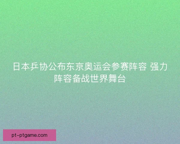 日本乒协公布东京奥运会参赛阵容 强力阵容备战世界舞台