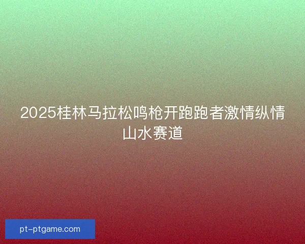 2025桂林马拉松鸣枪开跑跑者激情纵情山水赛道