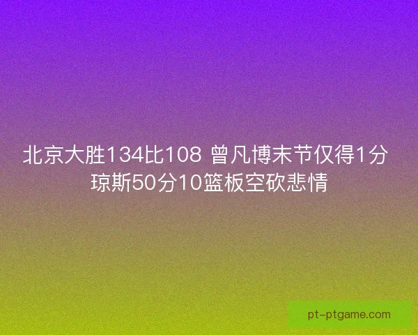 北京大胜134比108 曾凡博末节仅得1分 琼斯50分10篮板空砍悲情